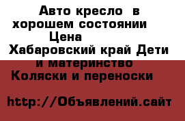 Авто-кресло, в хорошем состоянии.  › Цена ­ 1 500 - Хабаровский край Дети и материнство » Коляски и переноски   